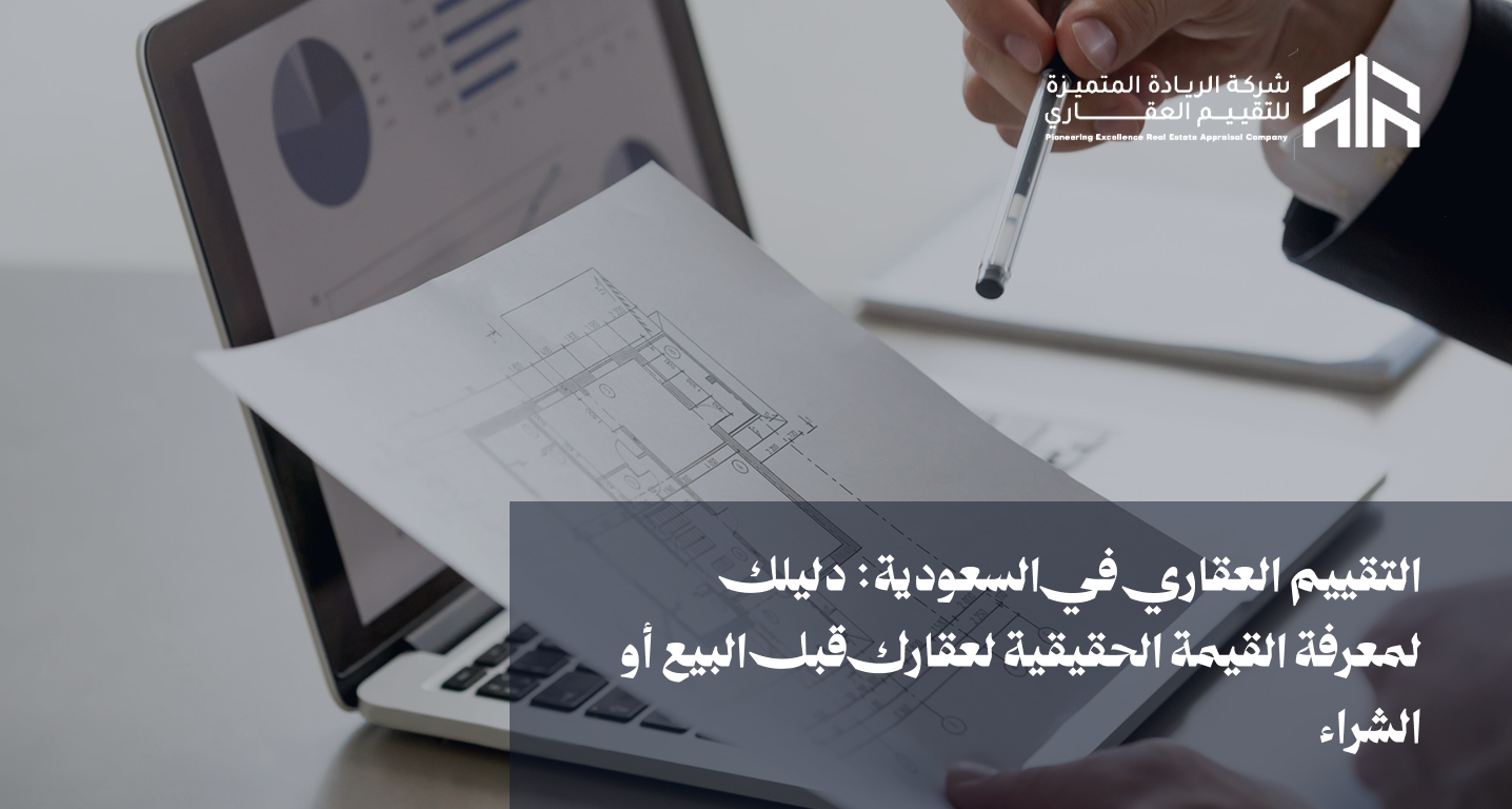التقييم العقاري في السعودية: دليلك لمعرفة القيمة الحقيقية لعقارك قبل البيع أو الشراء