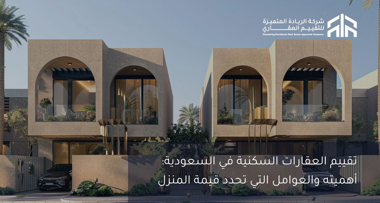تقييم العقارات السكنية في السعودية: أهميته والعوامل التي تحدد قيمة المنزل