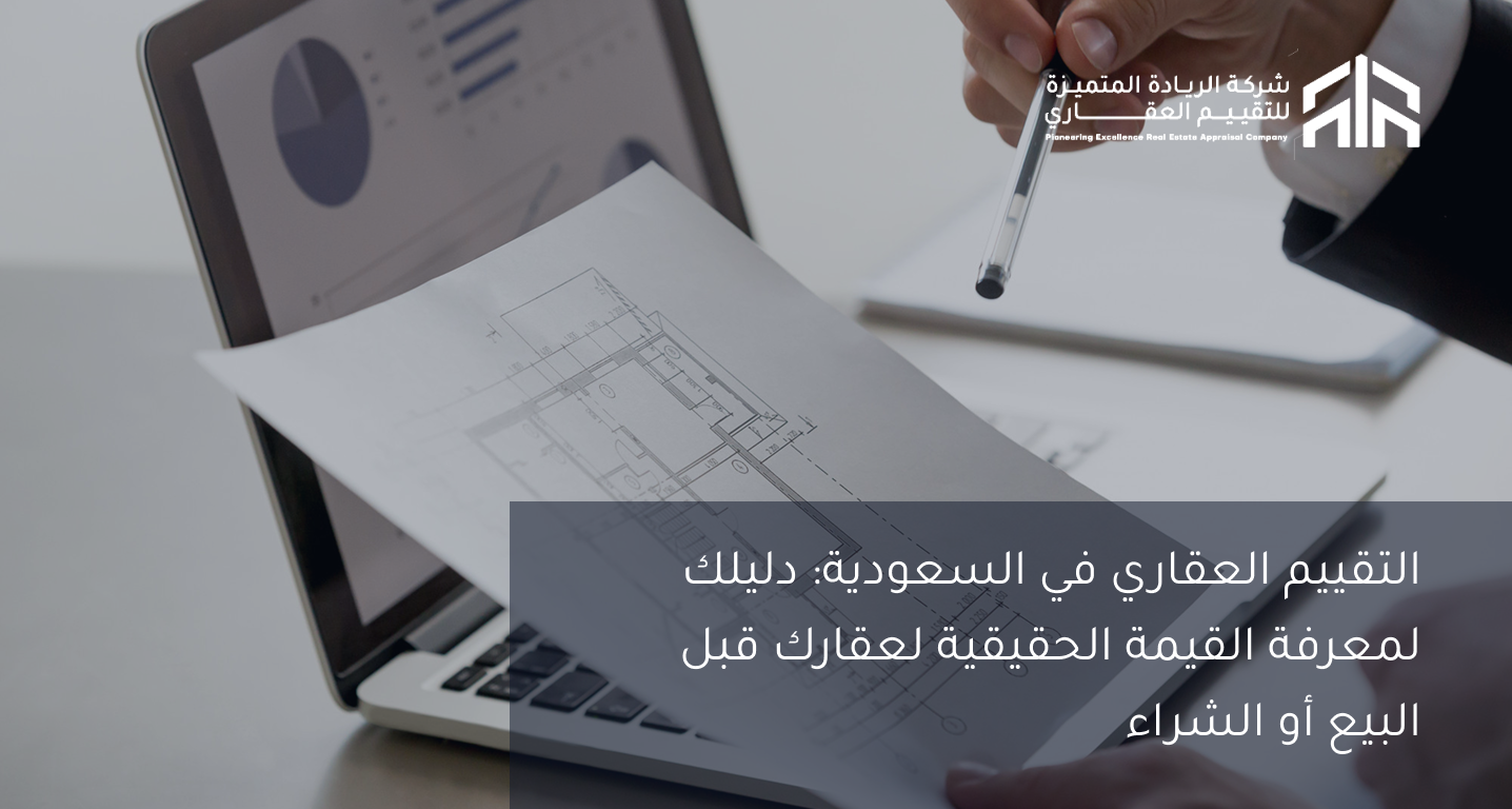 التقييم العقاري في السعودية: دليلك لمعرفة القيمة الحقيقية لعقارك قبل البيع أو الشراء