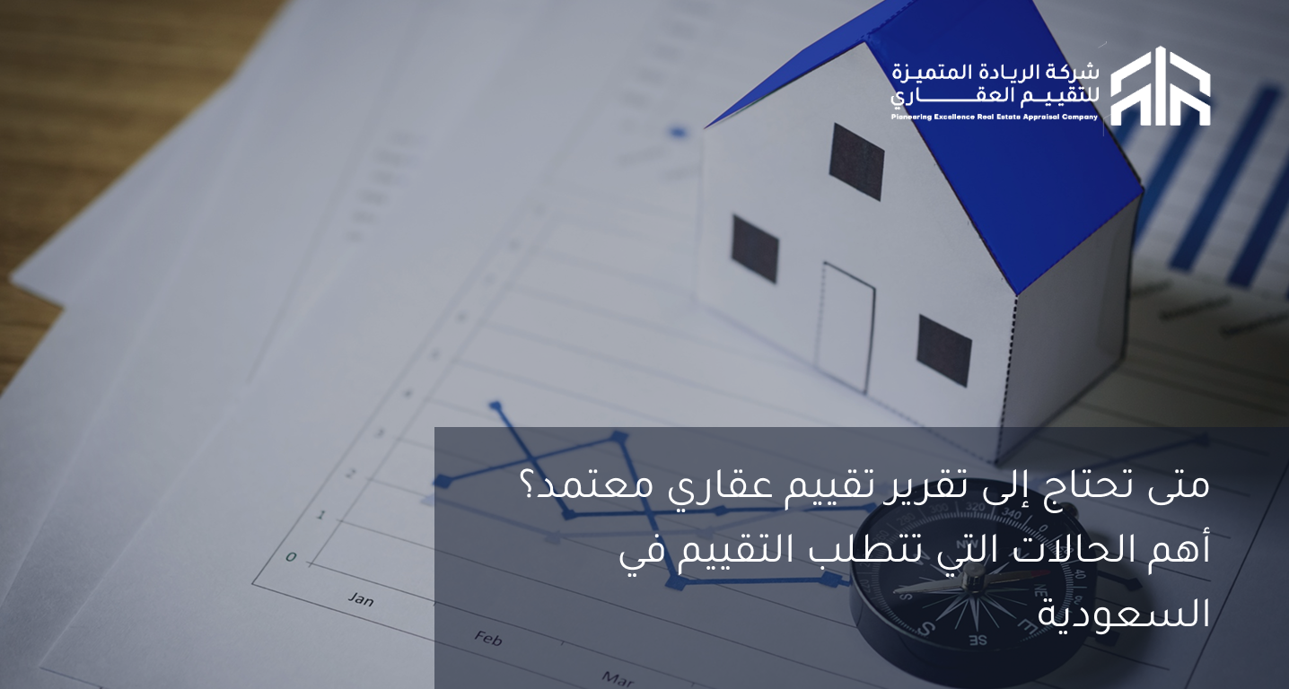 متى تحتاج إلى تقرير تقييم عقاري معتمد؟ أهم الحالات التي تتطلب التقييم في السعودية