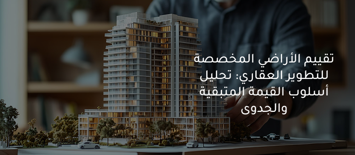 تقييم الأراضي المخصصة للتطوير العقاري: تحليل أسلوب القيمة المتبقية والجدوى